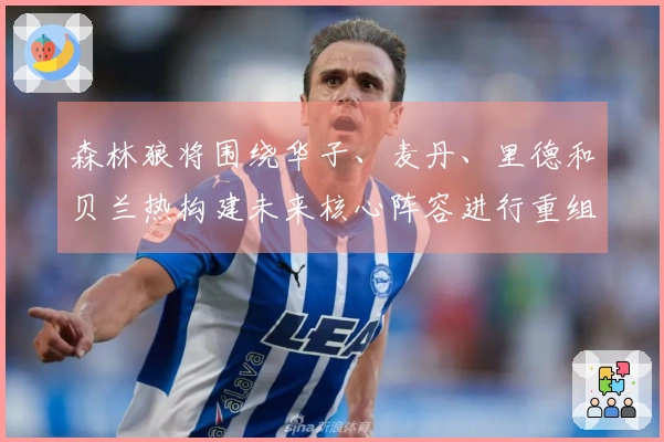 森林狼将围绕华子、麦丹、里德和贝兰热构建未来核心阵容进行重组